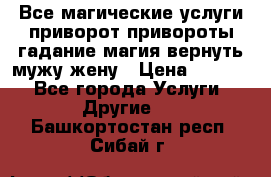 Все магические услуги приворот привороты гадание магия вернуть мужу жену › Цена ­ 1 000 - Все города Услуги » Другие   . Башкортостан респ.,Сибай г.